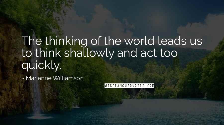 Marianne Williamson Quotes: The thinking of the world leads us to think shallowly and act too quickly.