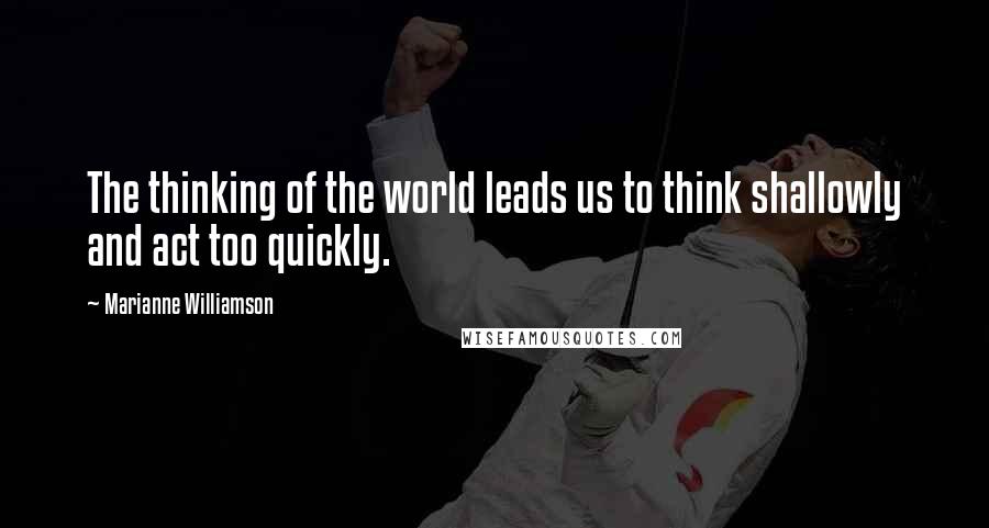 Marianne Williamson Quotes: The thinking of the world leads us to think shallowly and act too quickly.