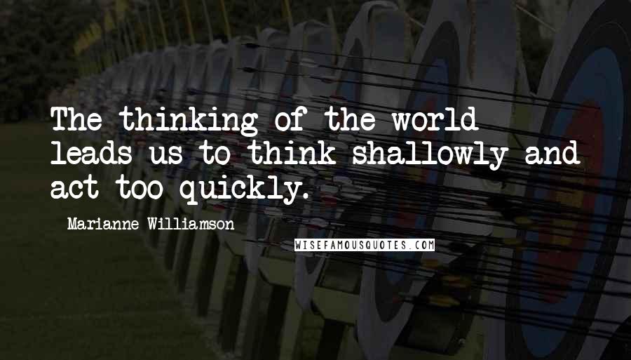 Marianne Williamson Quotes: The thinking of the world leads us to think shallowly and act too quickly.