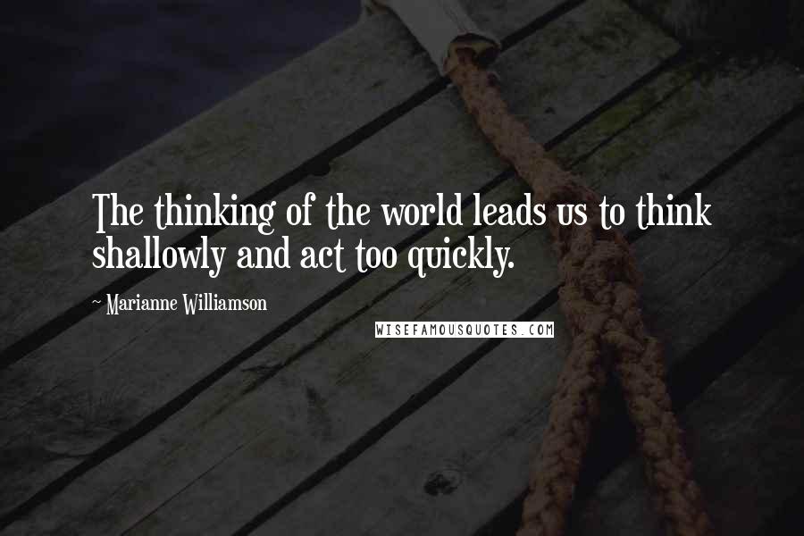 Marianne Williamson Quotes: The thinking of the world leads us to think shallowly and act too quickly.