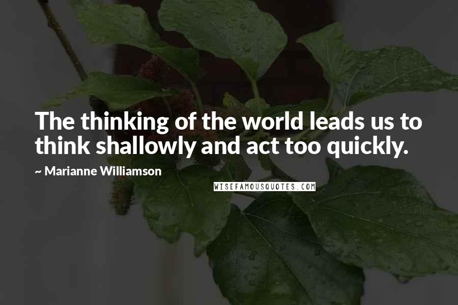 Marianne Williamson Quotes: The thinking of the world leads us to think shallowly and act too quickly.