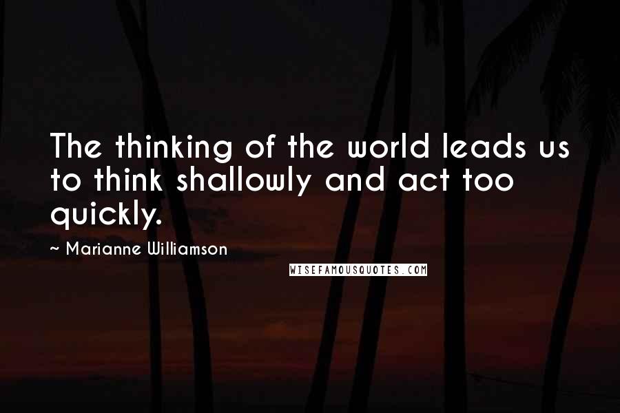 Marianne Williamson Quotes: The thinking of the world leads us to think shallowly and act too quickly.