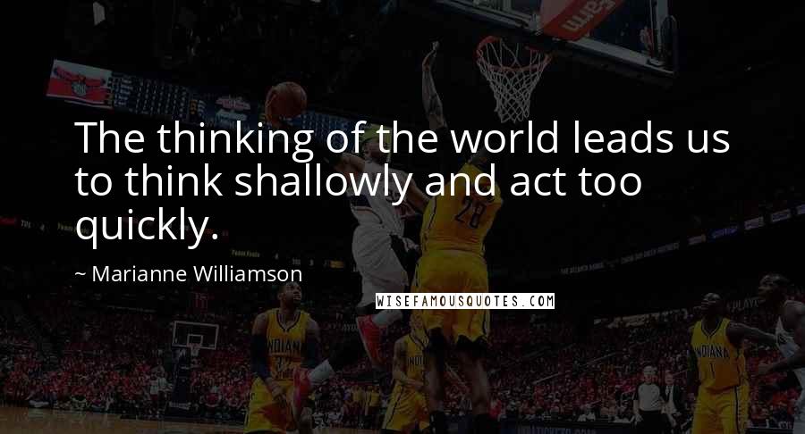 Marianne Williamson Quotes: The thinking of the world leads us to think shallowly and act too quickly.