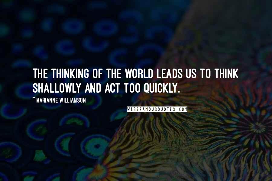 Marianne Williamson Quotes: The thinking of the world leads us to think shallowly and act too quickly.
