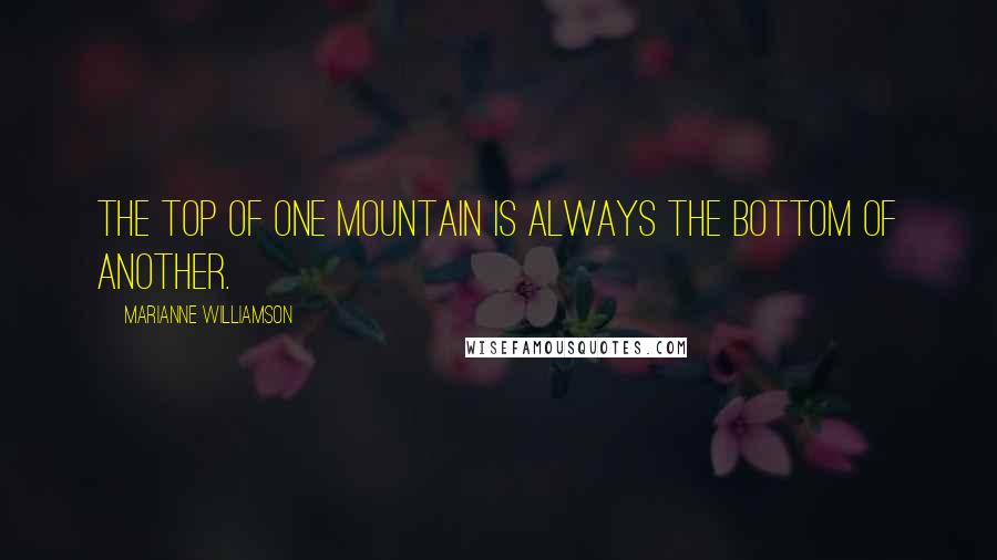 Marianne Williamson Quotes: The top of one mountain is always the bottom of another.