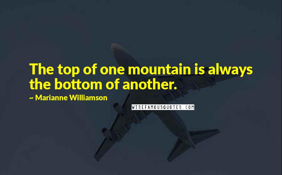 Marianne Williamson Quotes: The top of one mountain is always the bottom of another.