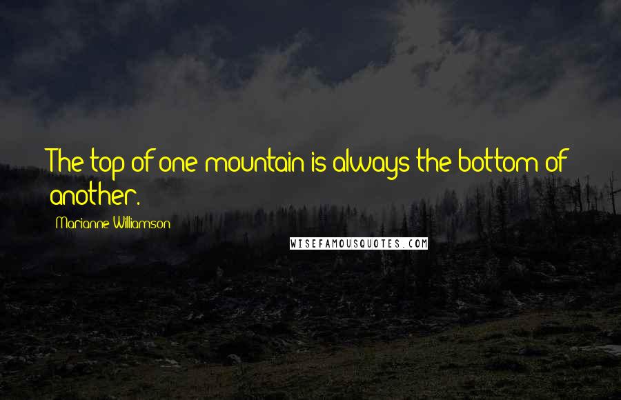 Marianne Williamson Quotes: The top of one mountain is always the bottom of another.