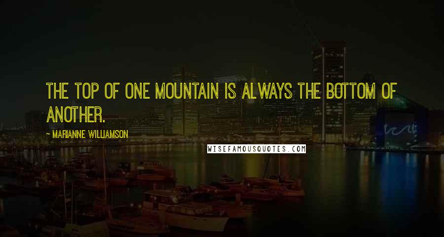 Marianne Williamson Quotes: The top of one mountain is always the bottom of another.