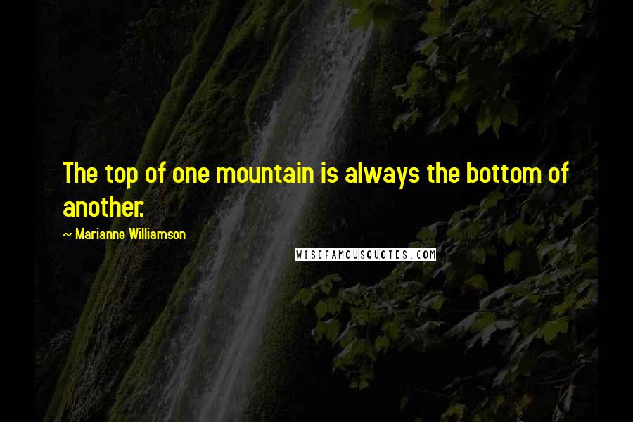 Marianne Williamson Quotes: The top of one mountain is always the bottom of another.