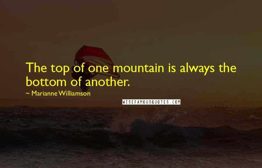 Marianne Williamson Quotes: The top of one mountain is always the bottom of another.