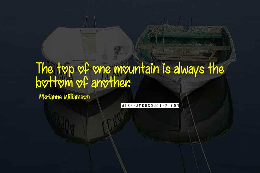 Marianne Williamson Quotes: The top of one mountain is always the bottom of another.