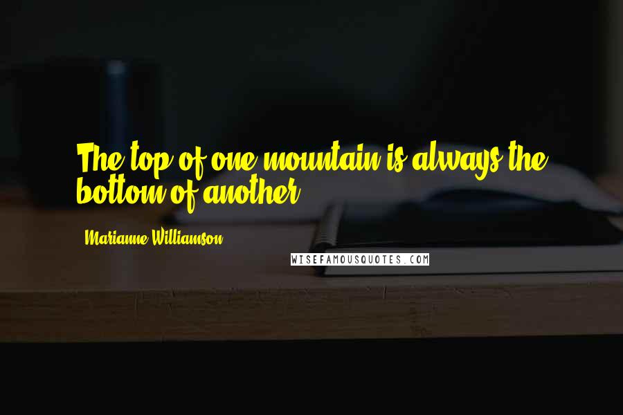 Marianne Williamson Quotes: The top of one mountain is always the bottom of another.