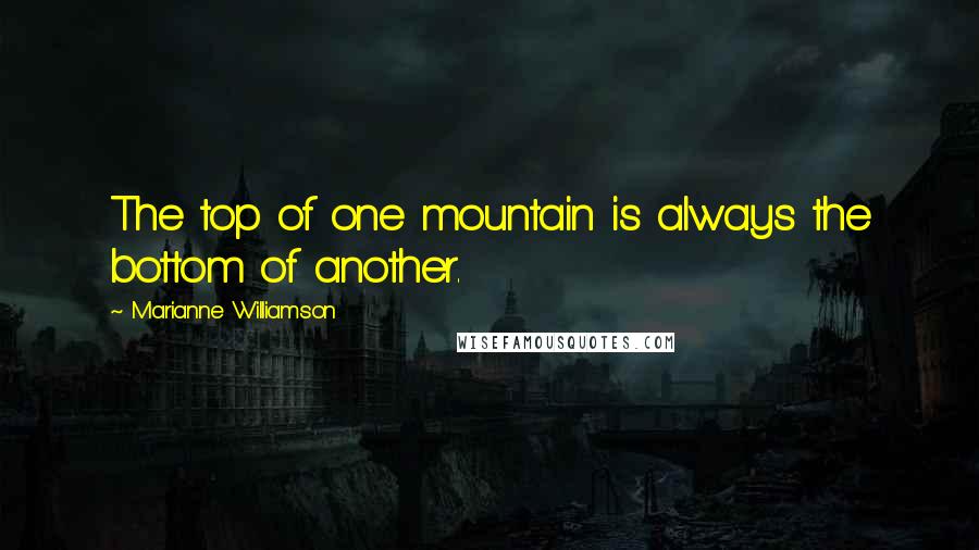 Marianne Williamson Quotes: The top of one mountain is always the bottom of another.