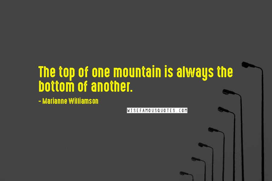 Marianne Williamson Quotes: The top of one mountain is always the bottom of another.