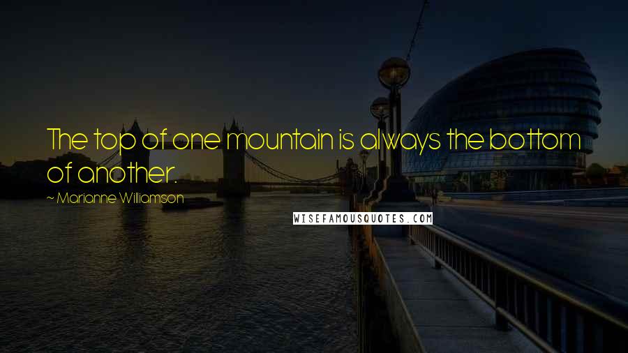 Marianne Williamson Quotes: The top of one mountain is always the bottom of another.