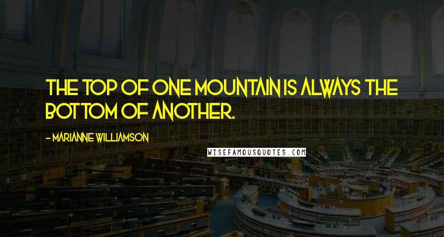 Marianne Williamson Quotes: The top of one mountain is always the bottom of another.