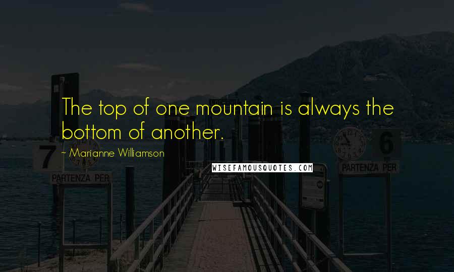 Marianne Williamson Quotes: The top of one mountain is always the bottom of another.