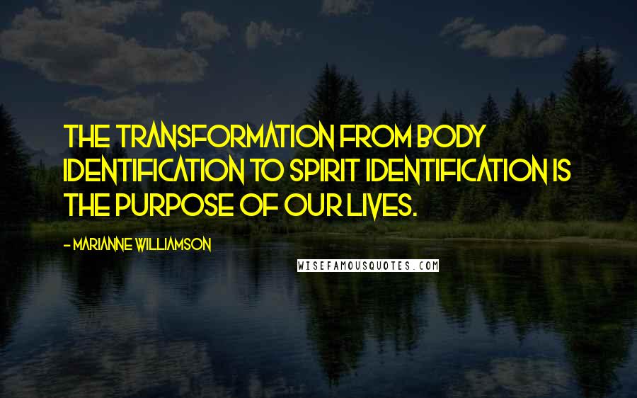 Marianne Williamson Quotes: The transformation from body identification to spirit identification is the purpose of our lives.