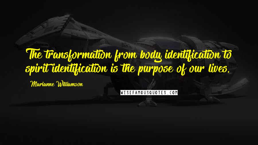 Marianne Williamson Quotes: The transformation from body identification to spirit identification is the purpose of our lives.