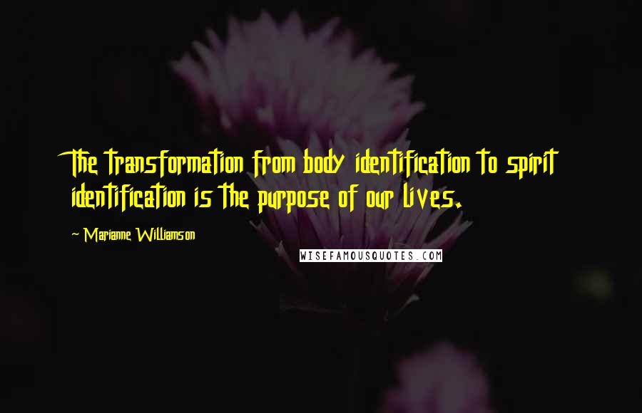Marianne Williamson Quotes: The transformation from body identification to spirit identification is the purpose of our lives.