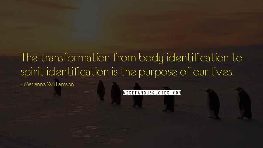 Marianne Williamson Quotes: The transformation from body identification to spirit identification is the purpose of our lives.