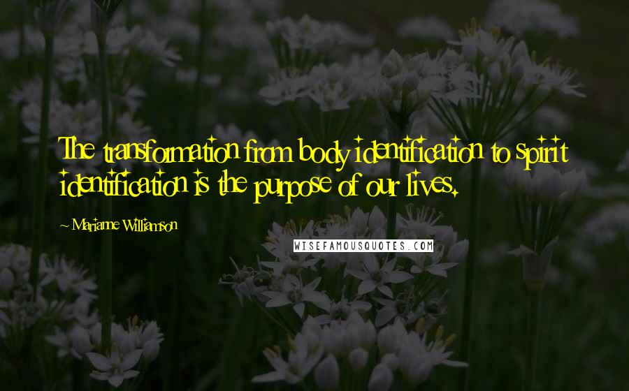 Marianne Williamson Quotes: The transformation from body identification to spirit identification is the purpose of our lives.