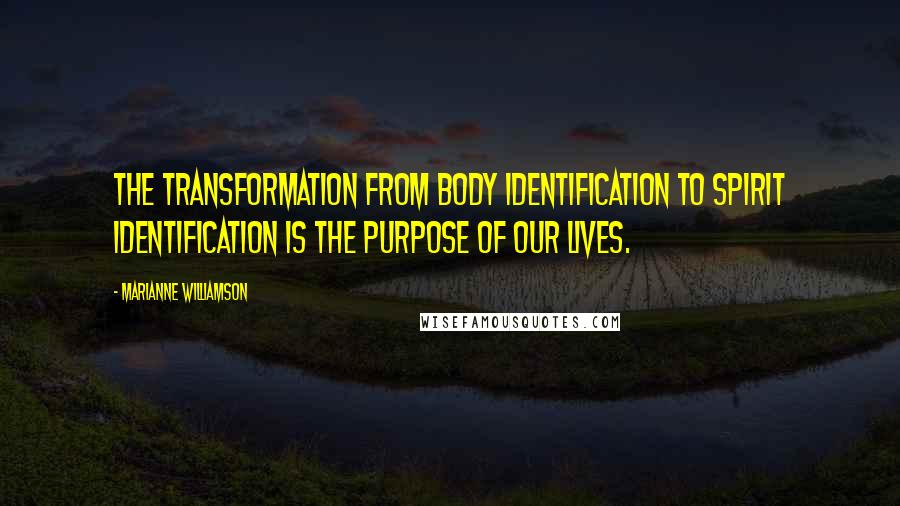 Marianne Williamson Quotes: The transformation from body identification to spirit identification is the purpose of our lives.