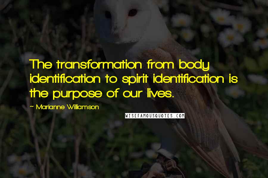 Marianne Williamson Quotes: The transformation from body identification to spirit identification is the purpose of our lives.