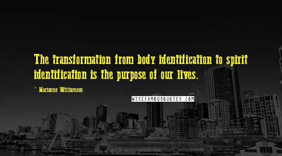 Marianne Williamson Quotes: The transformation from body identification to spirit identification is the purpose of our lives.