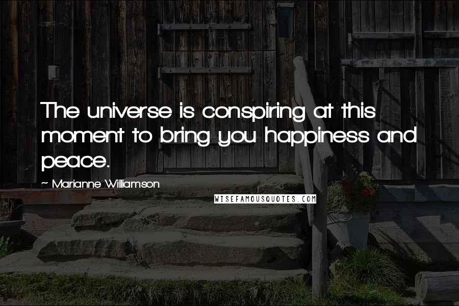Marianne Williamson Quotes: The universe is conspiring at this moment to bring you happiness and peace.