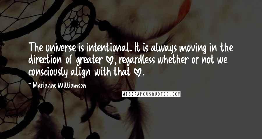Marianne Williamson Quotes: The universe is intentional. It is always moving in the direction of greater love, regardless whether or not we consciously align with that love.