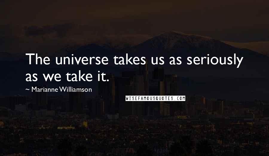 Marianne Williamson Quotes: The universe takes us as seriously as we take it.