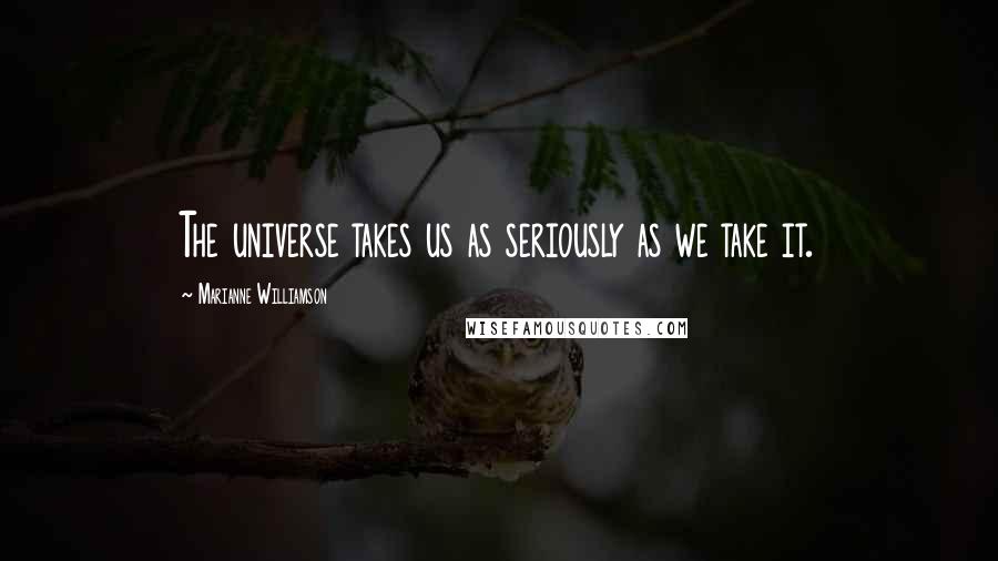 Marianne Williamson Quotes: The universe takes us as seriously as we take it.