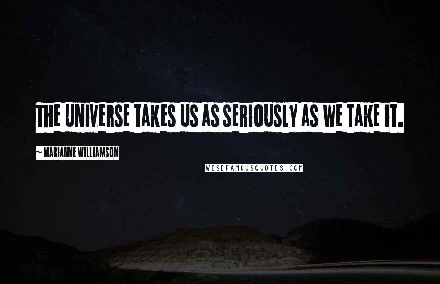 Marianne Williamson Quotes: The universe takes us as seriously as we take it.