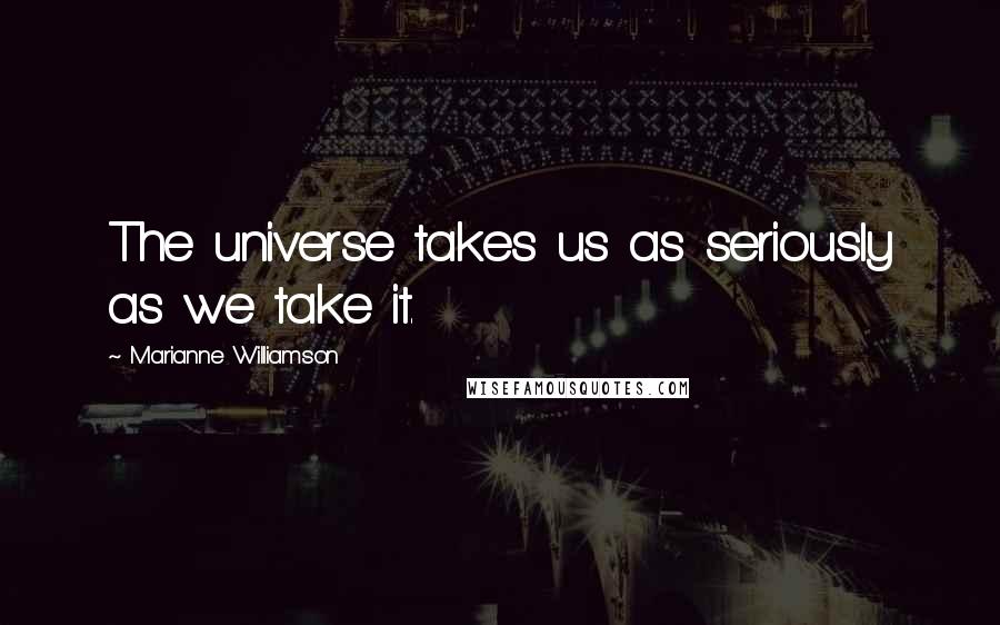 Marianne Williamson Quotes: The universe takes us as seriously as we take it.