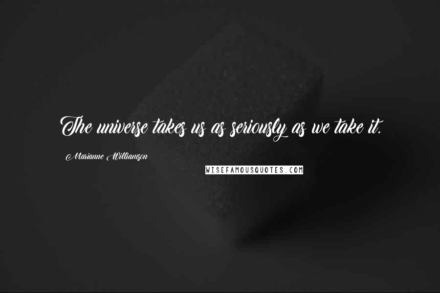 Marianne Williamson Quotes: The universe takes us as seriously as we take it.