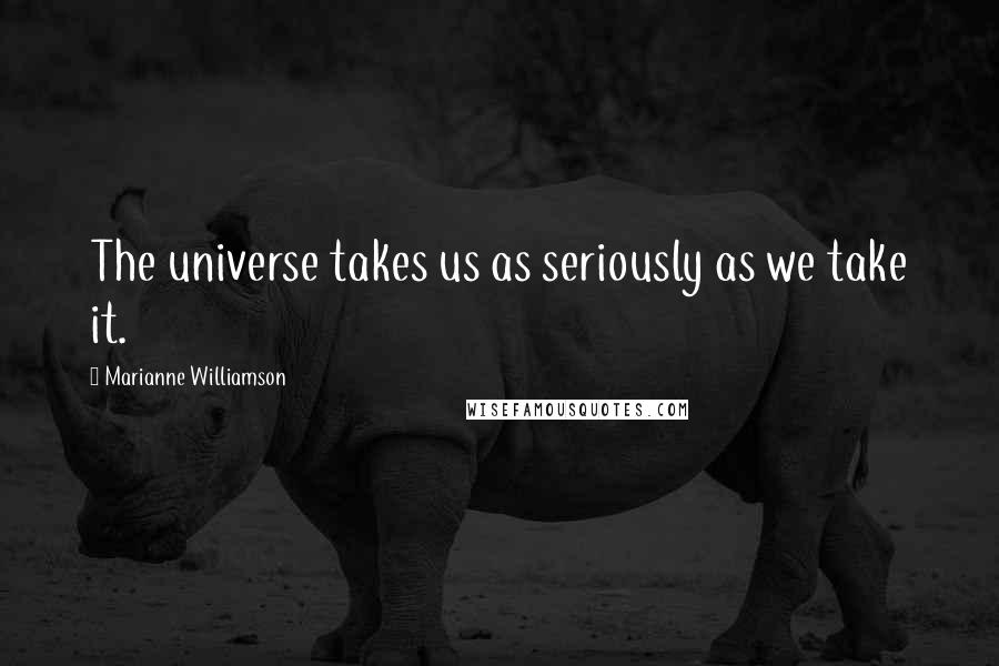 Marianne Williamson Quotes: The universe takes us as seriously as we take it.