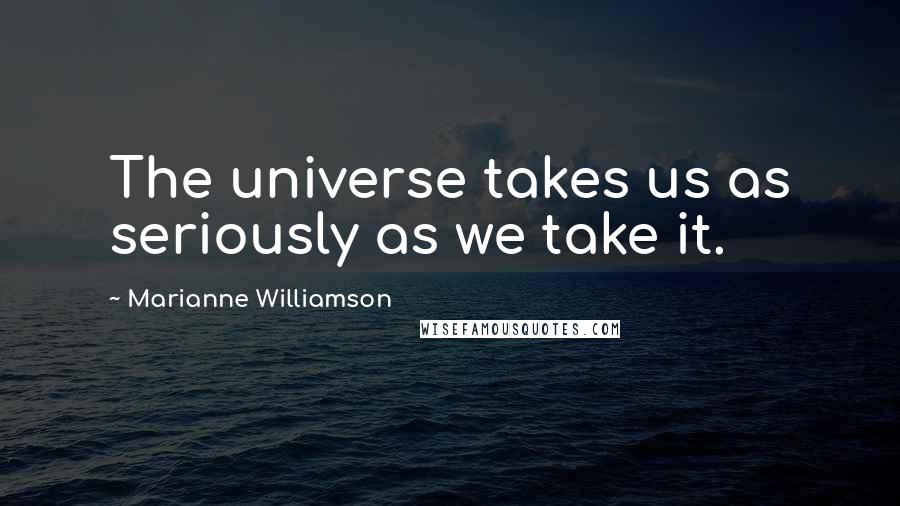 Marianne Williamson Quotes: The universe takes us as seriously as we take it.