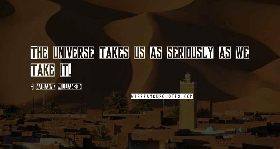 Marianne Williamson Quotes: The universe takes us as seriously as we take it.