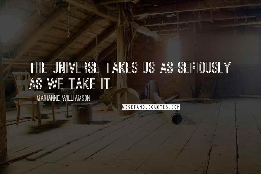 Marianne Williamson Quotes: The universe takes us as seriously as we take it.