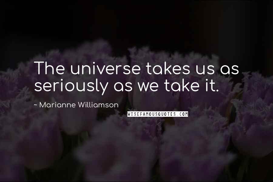 Marianne Williamson Quotes: The universe takes us as seriously as we take it.