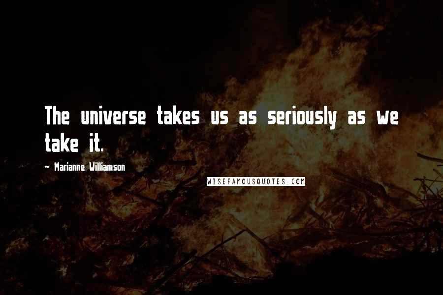 Marianne Williamson Quotes: The universe takes us as seriously as we take it.