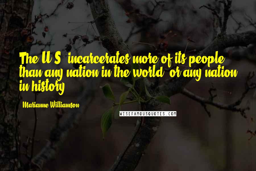 Marianne Williamson Quotes: The U.S. incarcerates more of its people than any nation in the world, or any nation in history.