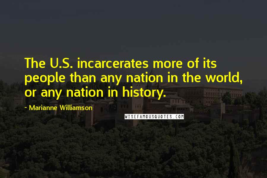 Marianne Williamson Quotes: The U.S. incarcerates more of its people than any nation in the world, or any nation in history.