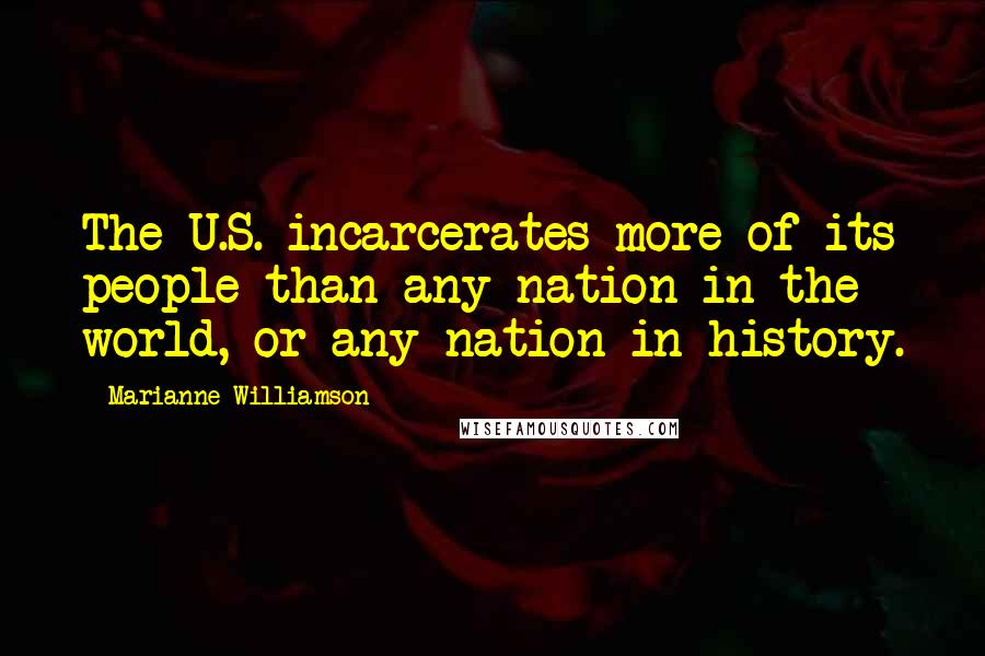 Marianne Williamson Quotes: The U.S. incarcerates more of its people than any nation in the world, or any nation in history.