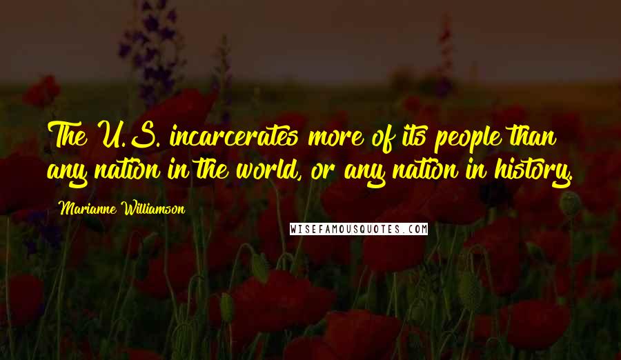 Marianne Williamson Quotes: The U.S. incarcerates more of its people than any nation in the world, or any nation in history.