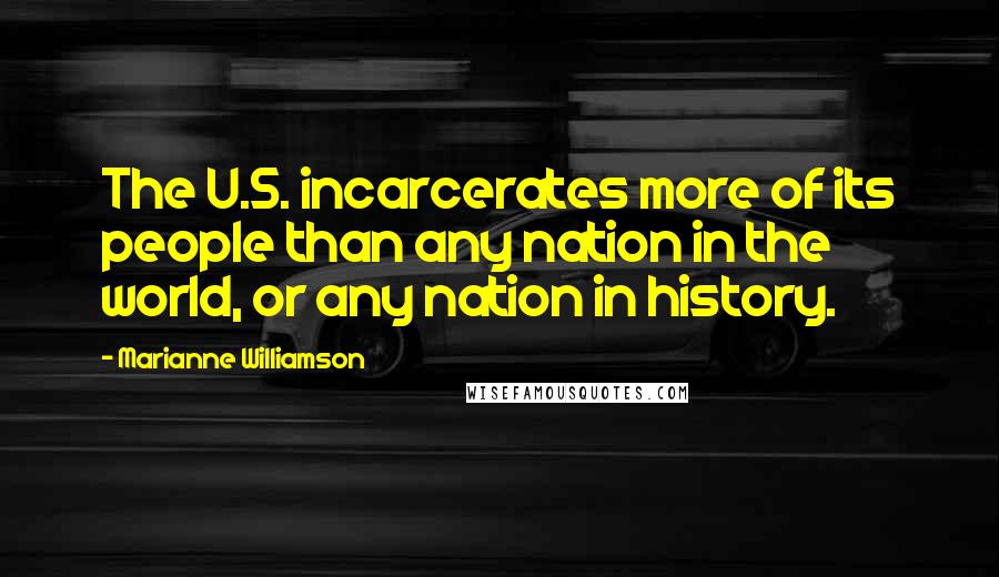 Marianne Williamson Quotes: The U.S. incarcerates more of its people than any nation in the world, or any nation in history.