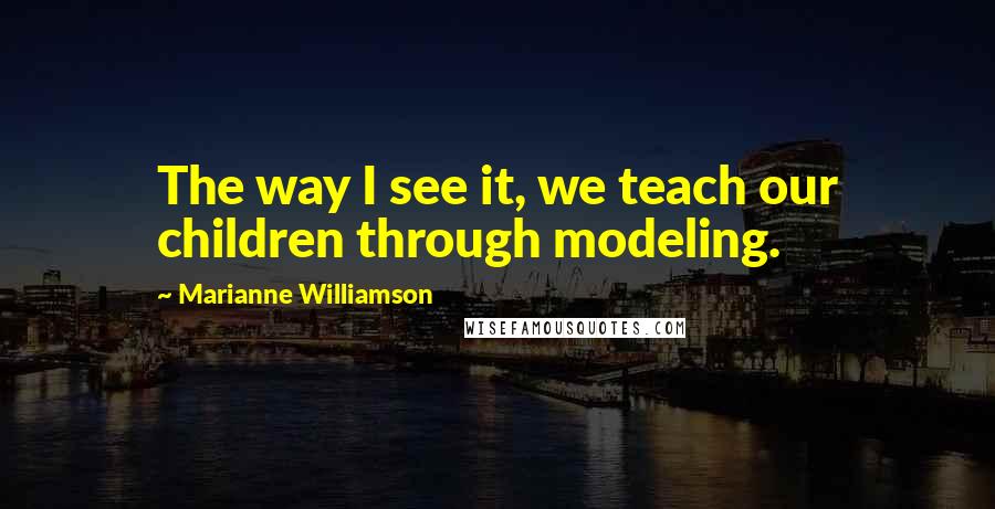 Marianne Williamson Quotes: The way I see it, we teach our children through modeling.