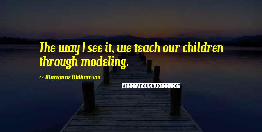 Marianne Williamson Quotes: The way I see it, we teach our children through modeling.
