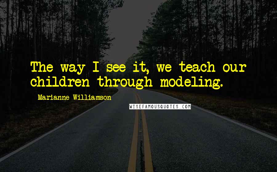 Marianne Williamson Quotes: The way I see it, we teach our children through modeling.